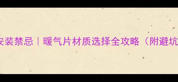 暖气片安装禁忌暖气片材质选择全攻略附避坑指南