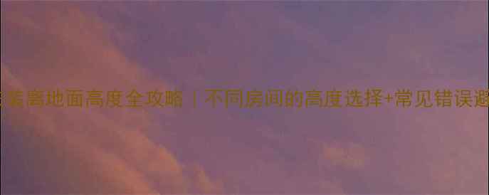 暖气片安装离地面高度全攻略不同房间的高度选择常见错误避坑指南