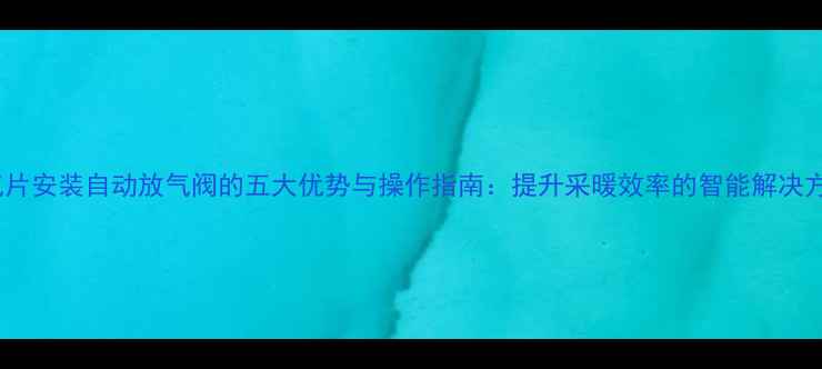 暖气片安装自动放气阀的五大优势与操作指南提升采暖效率的智能解决方案