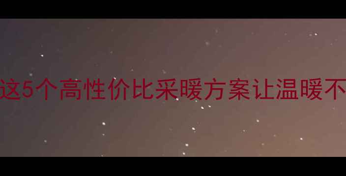 暖气片安装费用低这5个高性价比采暖方案让温暖不烧钱节能采暖指南
