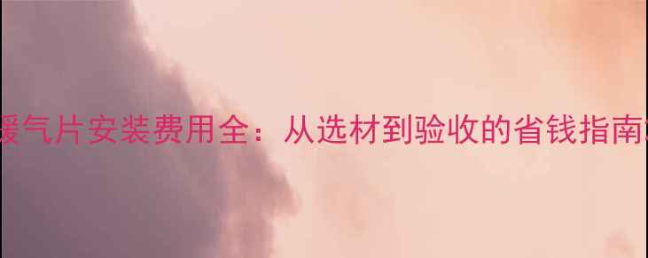 图片 暖气片安装费用全：从选材到验收的省钱指南2