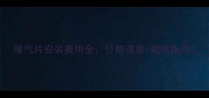 暖气片安装费用全价格清单避坑指南