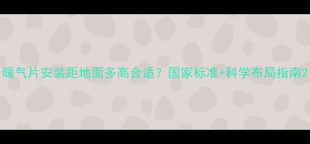 暖气片安装距地面多高合适国家标准科学布局指南