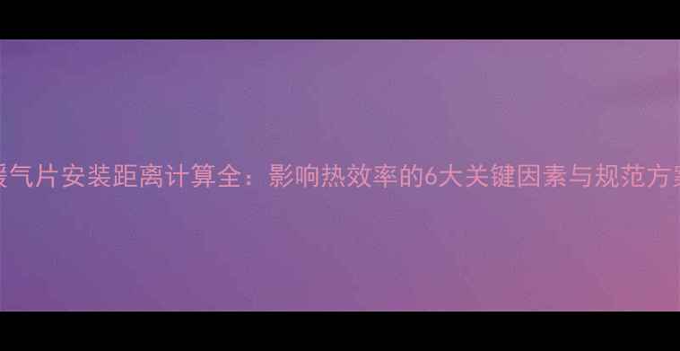 图片 暖气片安装距离计算全：影响热效率的6大关键因素与规范方案