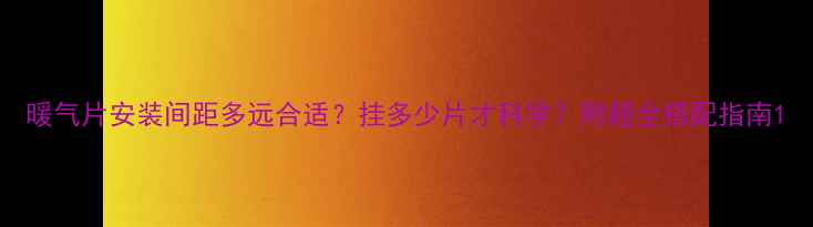暖气片安装间距多远合适挂多少片才科学附超全搭配指南