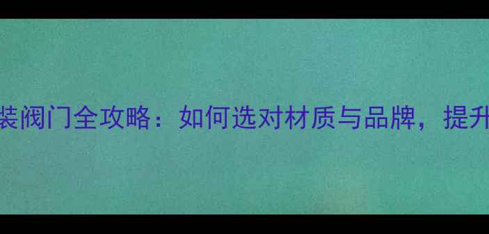 图片 暖气片安装阀门全攻略：如何选对材质与品牌，提升供暖效率