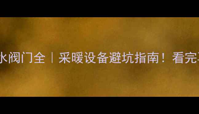 暖气片安装防水阀门全采暖设备避坑指南看完再装修不踩雷