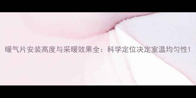 暖气片安装高度与采暖效果全科学定位决定室温均匀性