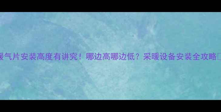 暖气片安装高度有讲究哪边高哪边低采暖设备安装全攻略