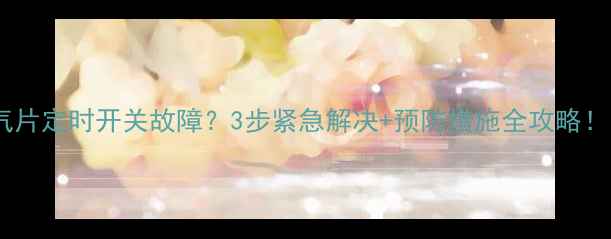 暖气片定时开关故障3步紧急解决预防措施全攻略