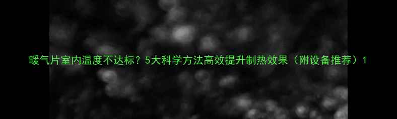 暖气片室内温度不达标5大科学方法高效提升制热效果附设备推荐