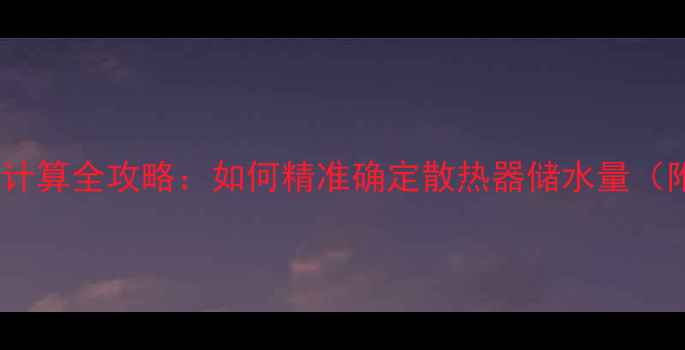 图片 暖气片容水量计算全攻略：如何精准确定散热器储水量（附公式+案例）