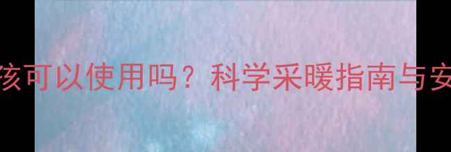 暖气片小孩可以使用吗科学采暖指南与安全隐患全