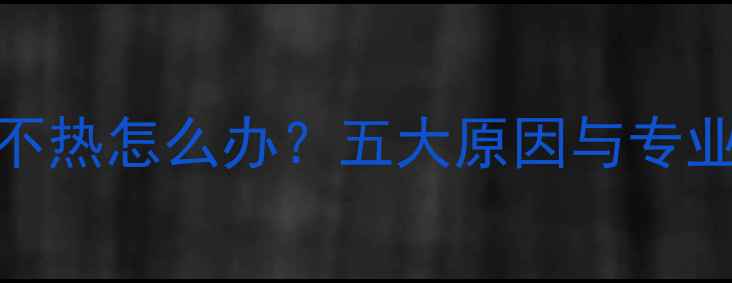 图片 暖气片尾部不热怎么办？五大原因与专业解决方案全