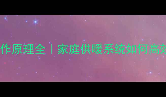 暖气片工作原理全家庭供暖系统如何高效循环