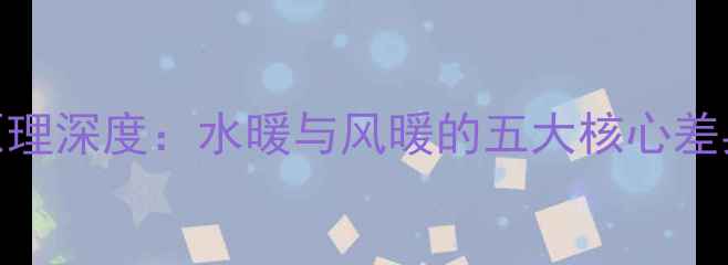 图片 暖气片工作原理深度：水暖与风暖的五大核心差异及选购指南