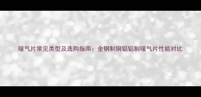 图片 暖气片常见类型及选购指南：全钢制铜铝铝制暖气片性能对比
