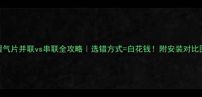 暖气片并联vs串联全攻略选错方式白花钱附安装对比图