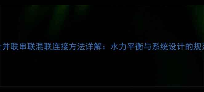 暖气片并联串联混联连接方法详解水力平衡与系统设计的规范指南