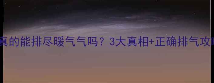 暖气片底部放水真的能排尽暖气气吗3大真相正确排气攻略小白必看