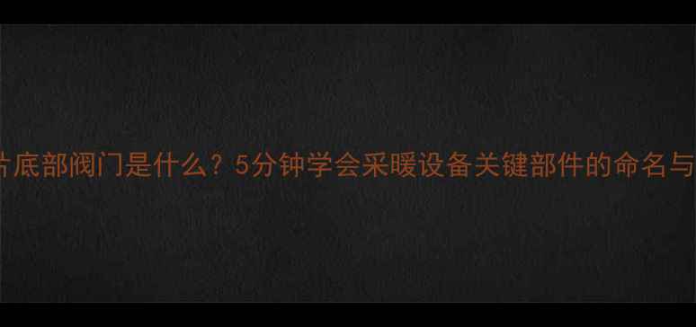 暖气片底部阀门是什么5分钟学会采暖设备关键部件的命名与使用