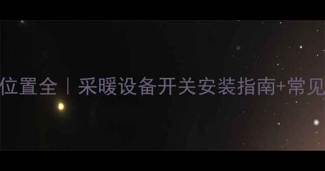 暖气片开关位置全采暖设备开关安装指南常见问题避坑