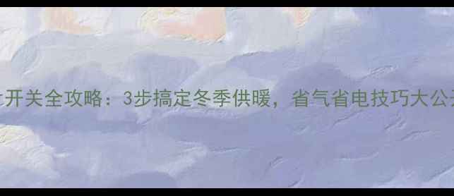 暖气片开关全攻略3步搞定冬季供暖省气省电技巧大公开