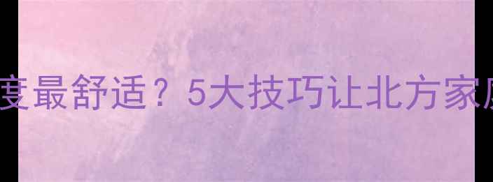 暖气片开多少度最舒适5大技巧让北方家庭温暖过冬