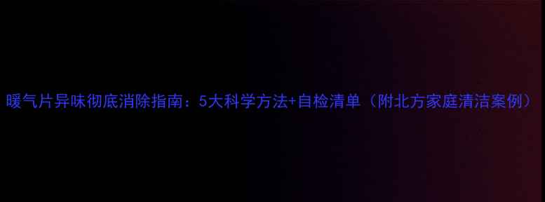 暖气片异味彻底消除指南5大科学方法自检清单附北方家庭清洁案例