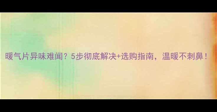 图片 暖气片异味难闻？5步彻底解决+选购指南，温暖不刺鼻！