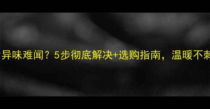 图片 暖气片异味难闻？5步彻底解决+选购指南，温暖不刺鼻！2