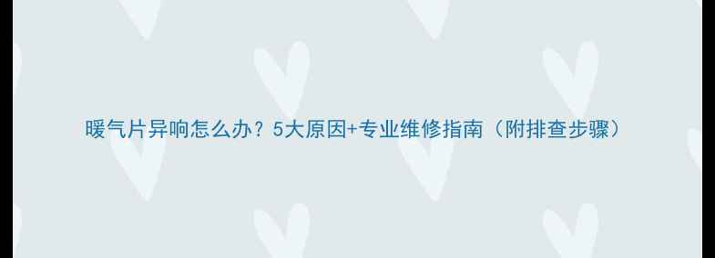 图片 暖气片异响怎么办？5大原因+专业维修指南（附排查步骤）