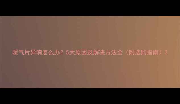 图片 暖气片异响怎么办？5大原因及解决方法全（附选购指南）2