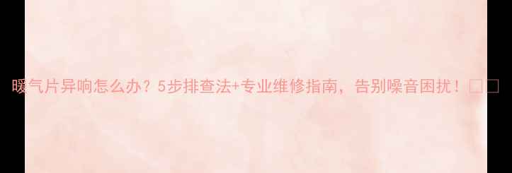 图片 暖气片异响怎么办？5步排查法+专业维修指南，告别噪音困扰！🔥🔧
