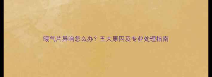 暖气片异响怎么办五大原因及专业处理指南