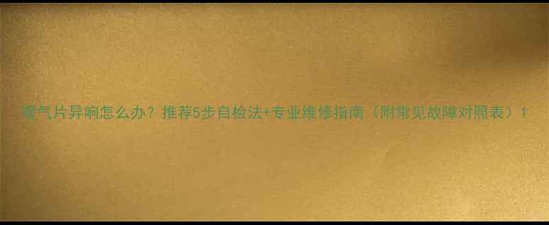 图片 暖气片异响怎么办？推荐5步自检法+专业维修指南（附常见故障对照表）1