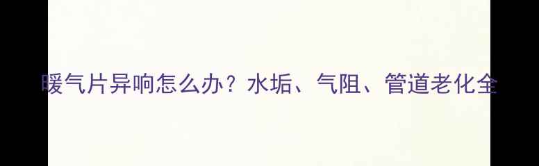 图片 暖气片异响怎么办？水垢、气阻、管道老化全
