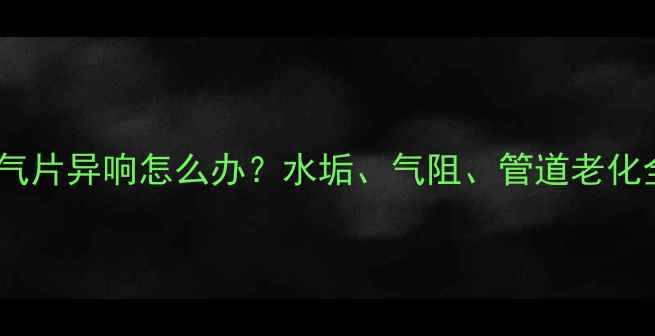 暖气片异响怎么办水垢气阻管道老化全