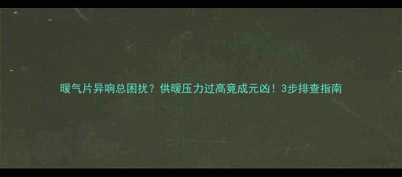 图片 暖气片异响总困扰？供暖压力过高竟成元凶！3步排查指南