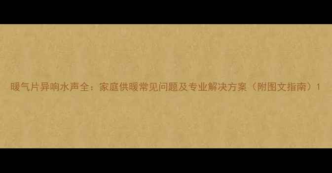 图片 暖气片异响水声全：家庭供暖常见问题及专业解决方案（附图文指南）1