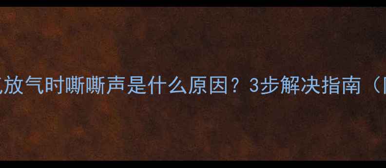 暖气片异响暖气放气时嘶嘶声是什么原因3步解决指南附专业排查方法
