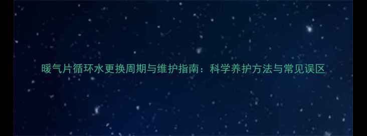 图片 暖气片循环水更换周期与维护指南：科学养护方法与常见误区