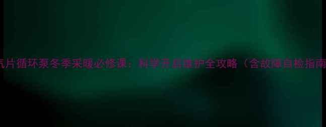 图片 暖气片循环泵冬季采暖必修课：科学开启维护全攻略（含故障自检指南）1
