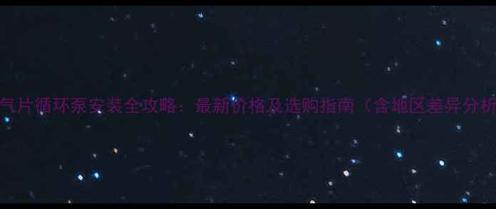 图片 暖气片循环泵安装全攻略：最新价格及选购指南（含地区差异分析）