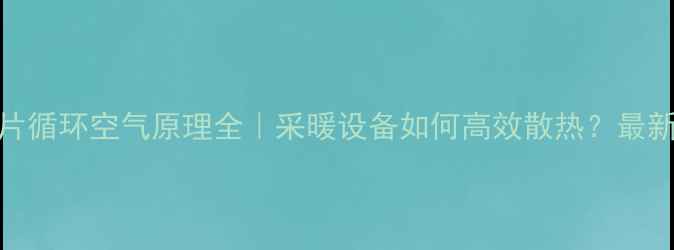 图片 暖气片循环空气原理全｜采暖设备如何高效散热？最新指南