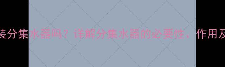 暖气片必须安装分集水器吗详解分集水器的必要性作用及常见安装误区