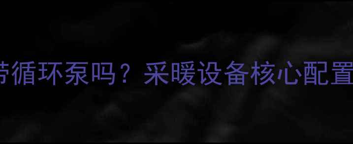 图片 暖气片必须带循环泵吗？采暖设备核心配置与选型指南1
