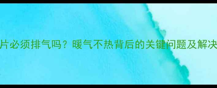 暖气片必须排气吗暖气不热背后的关键问题及解决方案