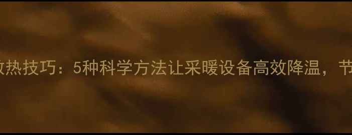 暖气片快速散热技巧5种科学方法让采暖设备高效降温节能省电指南