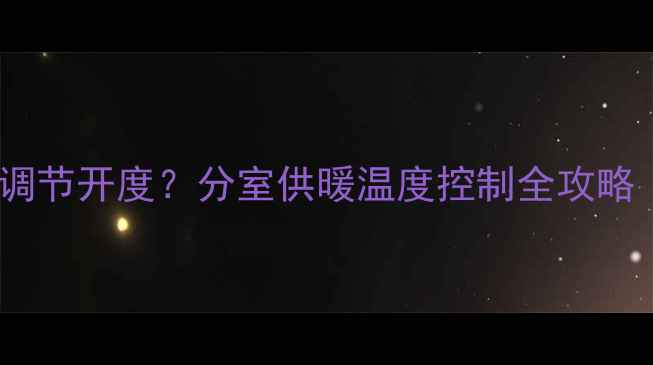 图片 暖气片怎样科学调节开度？分室供暖温度控制全攻略（附操作步骤）1